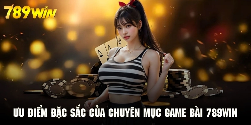 Ưu điểm đặc sắc của chuyên mục game bài 789WIN tạo sức hút riêng